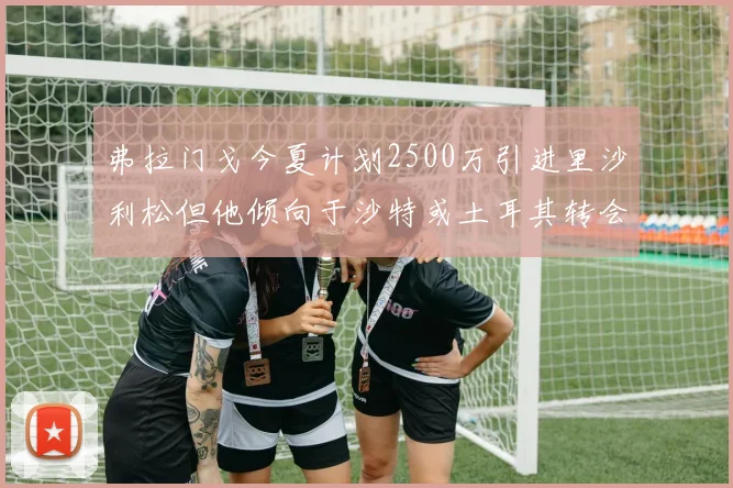 弗拉门戈今夏计划2500万引进里沙利松但他倾向于沙特或土耳其转会
