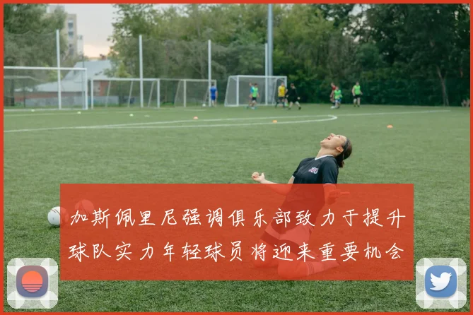 加斯佩里尼强调俱乐部致力于提升球队实力年轻球员将迎来重要机会