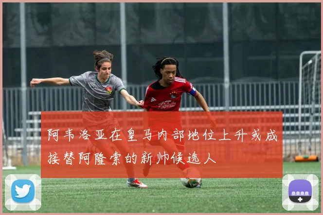 阿韦洛亚在皇马内部地位上升或成接替阿隆索的新帅候选人