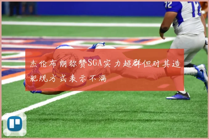 杰伦布朗称赞SGA实力超群但对其造犯规方式表示不满
