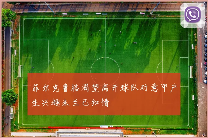 菲尔克鲁格渴望离开球队对意甲产生兴趣米兰已知情