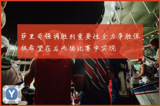 萨里奇强调胜利重要性全力争胜保级希望在后两场比赛中实现