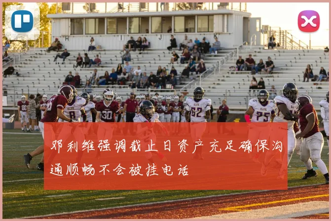 邓利维强调截止日资产充足确保沟通顺畅不会被挂电话