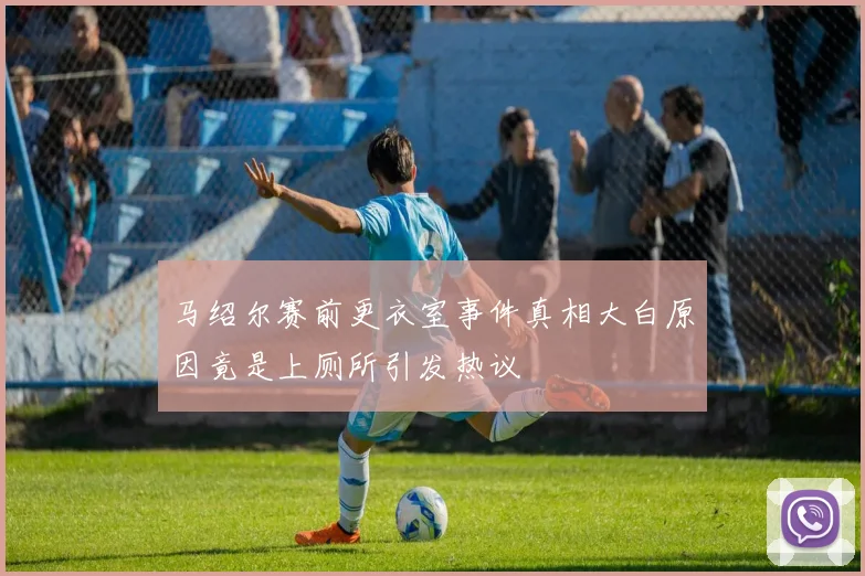 马绍尔赛前更衣室事件真相大白原因竟是上厕所引发热议
