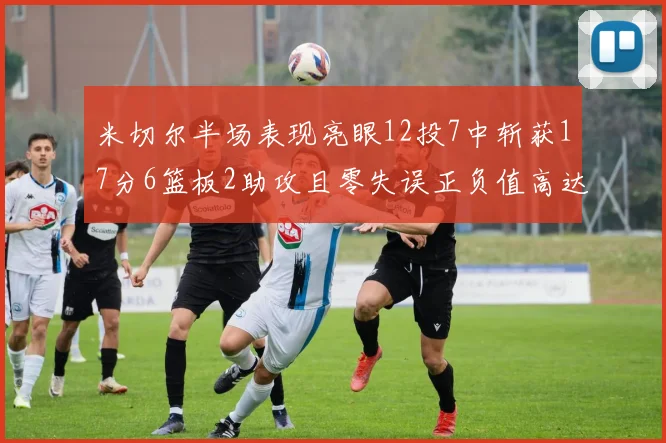 米切尔半场表现亮眼12投7中斩获17分6篮板2助攻且零失误正负值高达19