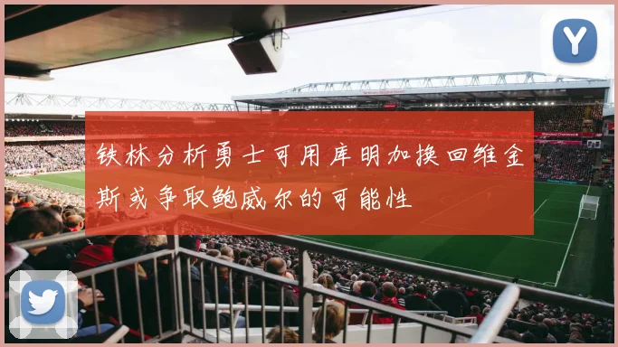 铁林分析勇士可用库明加换回维金斯或争取鲍威尔的可能性