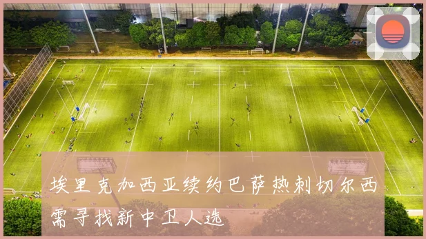 埃里克加西亚续约巴萨热刺切尔西需寻找新中卫人选