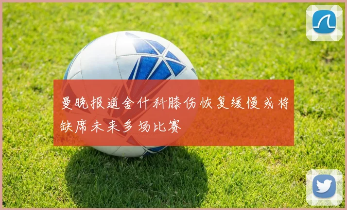 曼晚报道舍什科膝伤恢复缓慢或将缺席未来多场比赛
