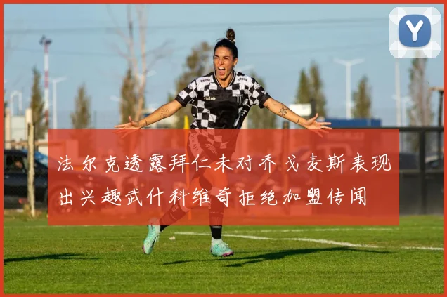 法尔克透露拜仁未对乔戈麦斯表现出兴趣武什科维奇拒绝加盟传闻