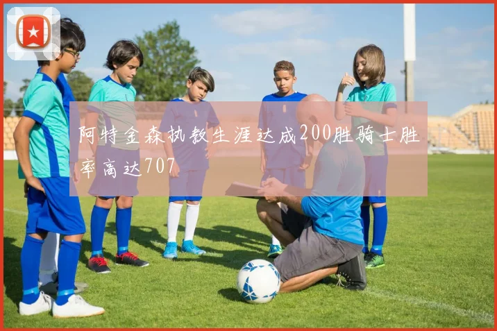 阿特金森执教生涯达成200胜骑士胜率高达707