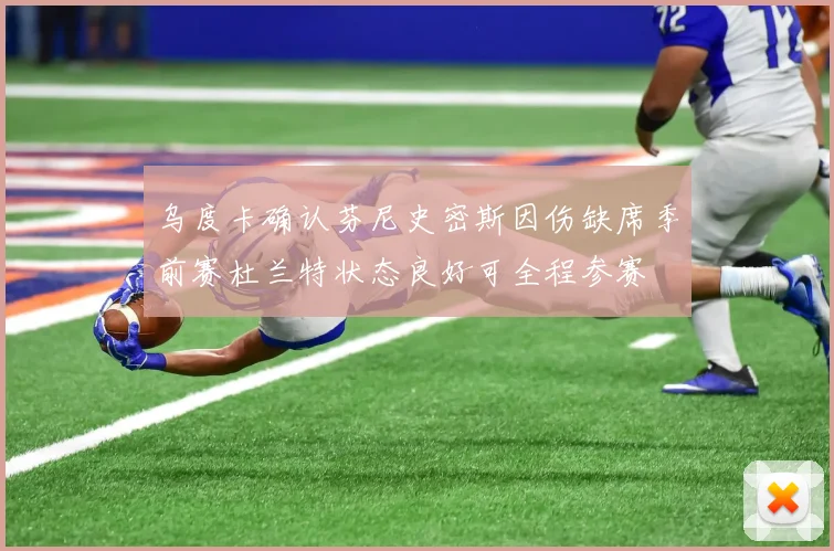 乌度卡确认芬尼史密斯因伤缺席季前赛杜兰特状态良好可全程参赛