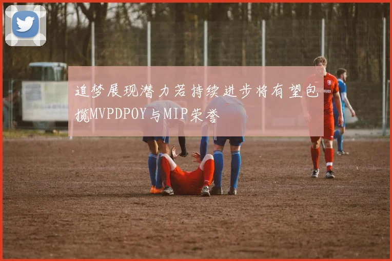 追梦展现潜力若持续进步将有望包揽MVPDPOY与MIP荣誉
