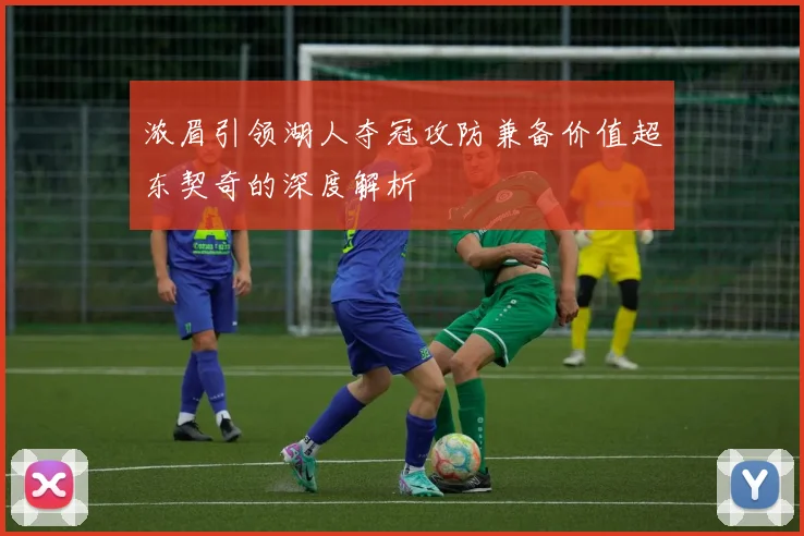 浓眉引领湖人夺冠攻防兼备价值超东契奇的深度解析